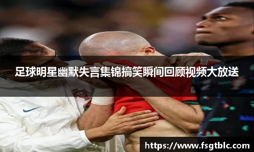 足球明星幽默失言集锦搞笑瞬间回顾视频大放送